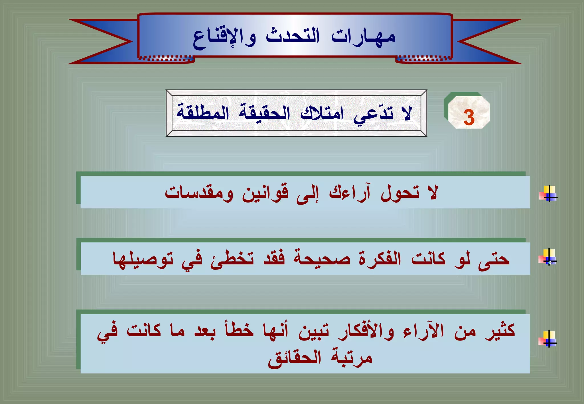 مهـارات التحدث والإقناع لا تدّعي امتلاك الحقيقة المطلقة 3 كثير من الآراء والأفكار تبين أنها خطأ بعد ما كانت في مرتبة الحقائق  لا تحول آراءك إلى قوانين ومقدسات   حتى لو كانت الفكرة صحيحة فقد تخطئ في توصيلها  