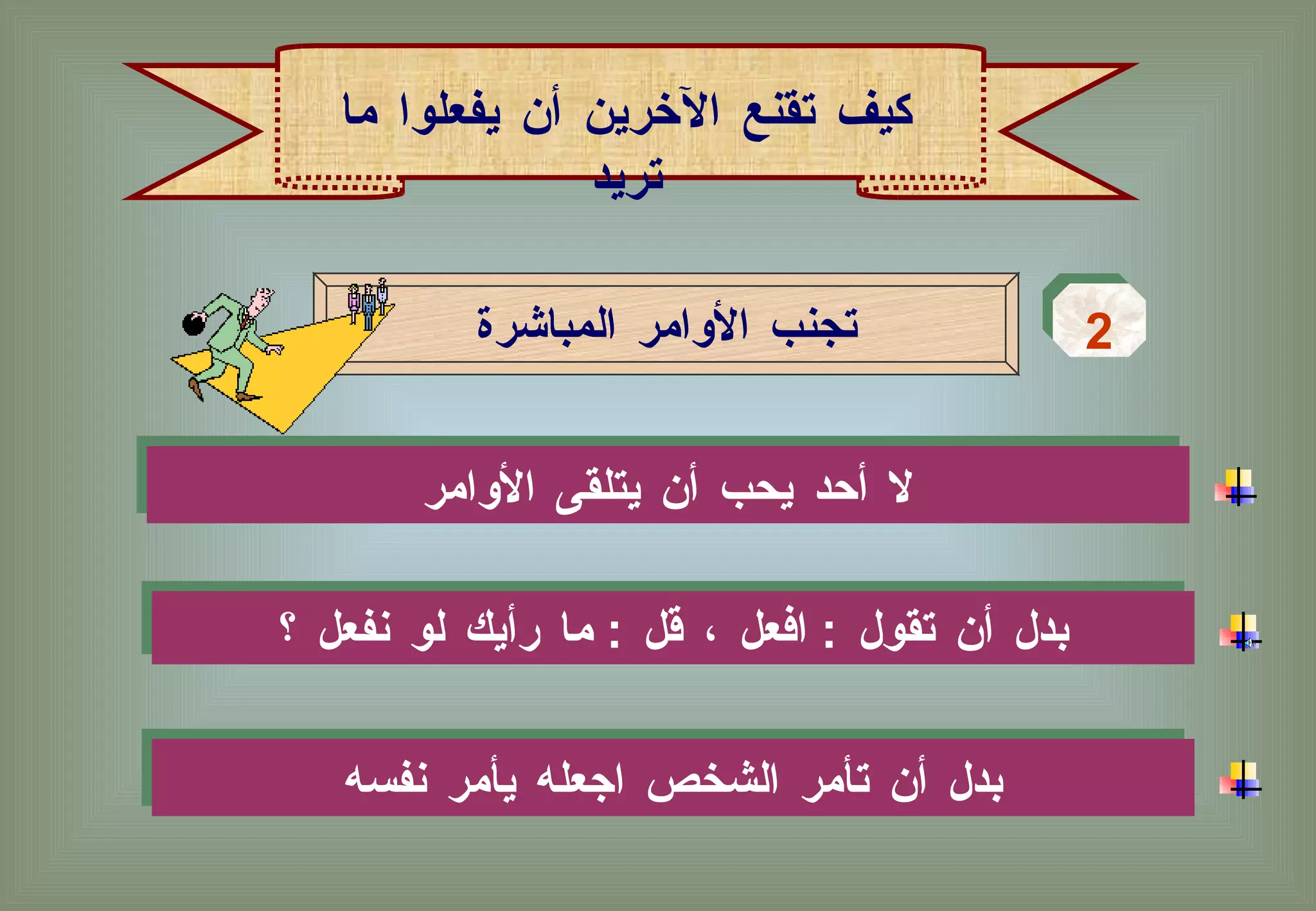 لا أحد يحب أن يتلقى الأوامر  تجنب الأوامر المباشرة 2 كيف تقنع الآخرين أن يفعلوا ما تريد بدل أن تقول  :  افعل ، قل  :  ما رأيك لو نفعل ؟ بدل أن تأمر الشخص اجعله يأمر نفسه  