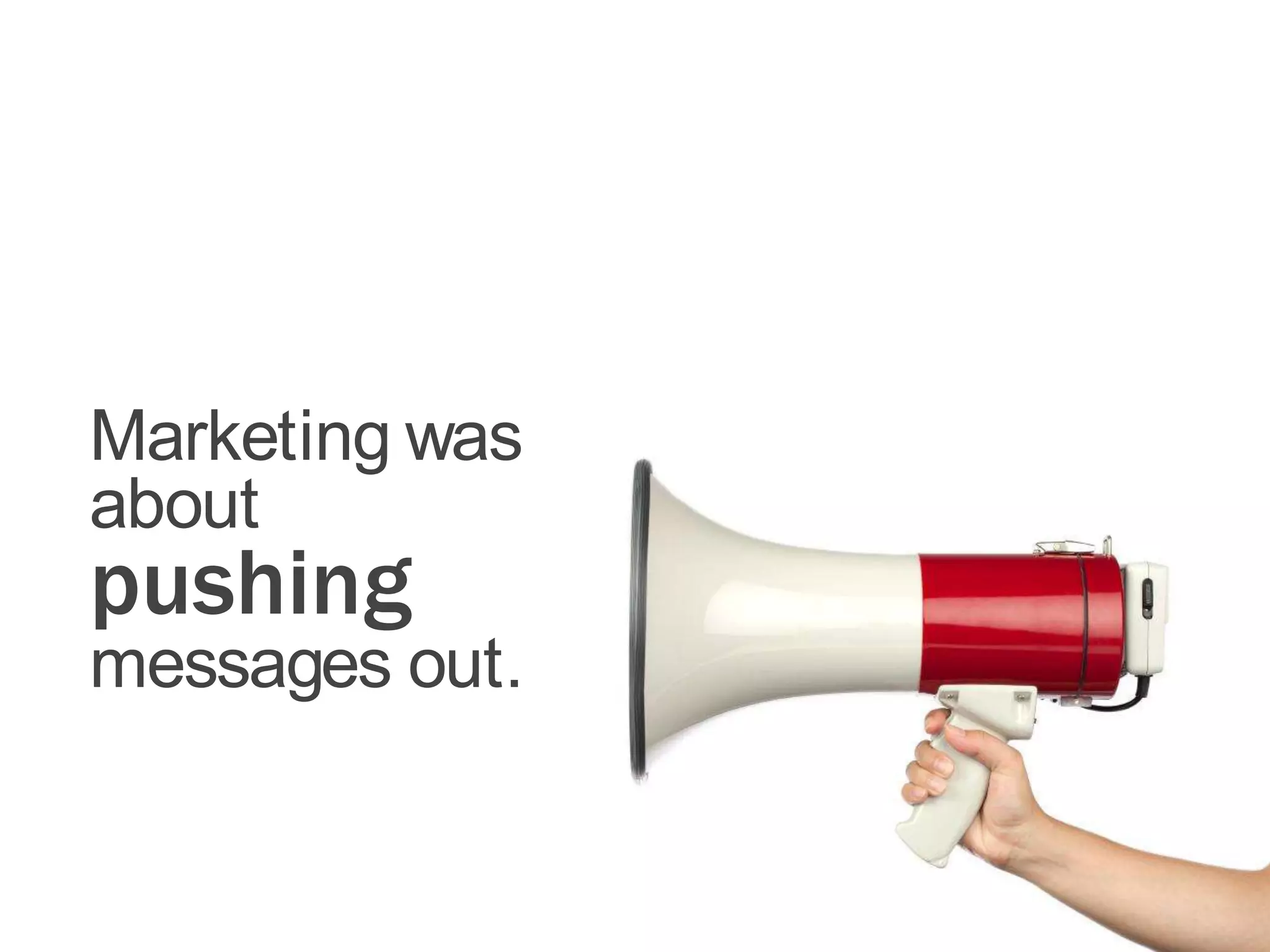 Marketing was
about
pushing
messages out.