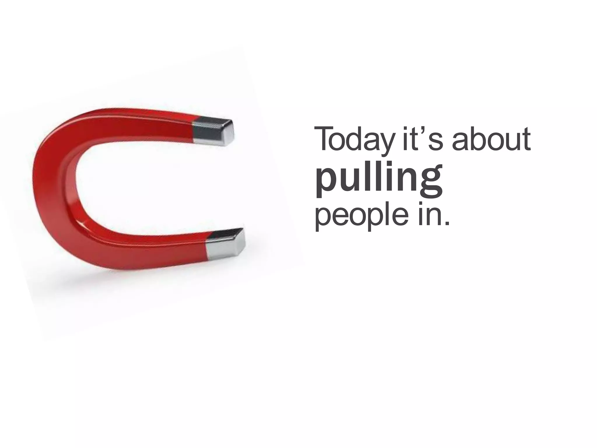 Today it’s about
pulling
people in.