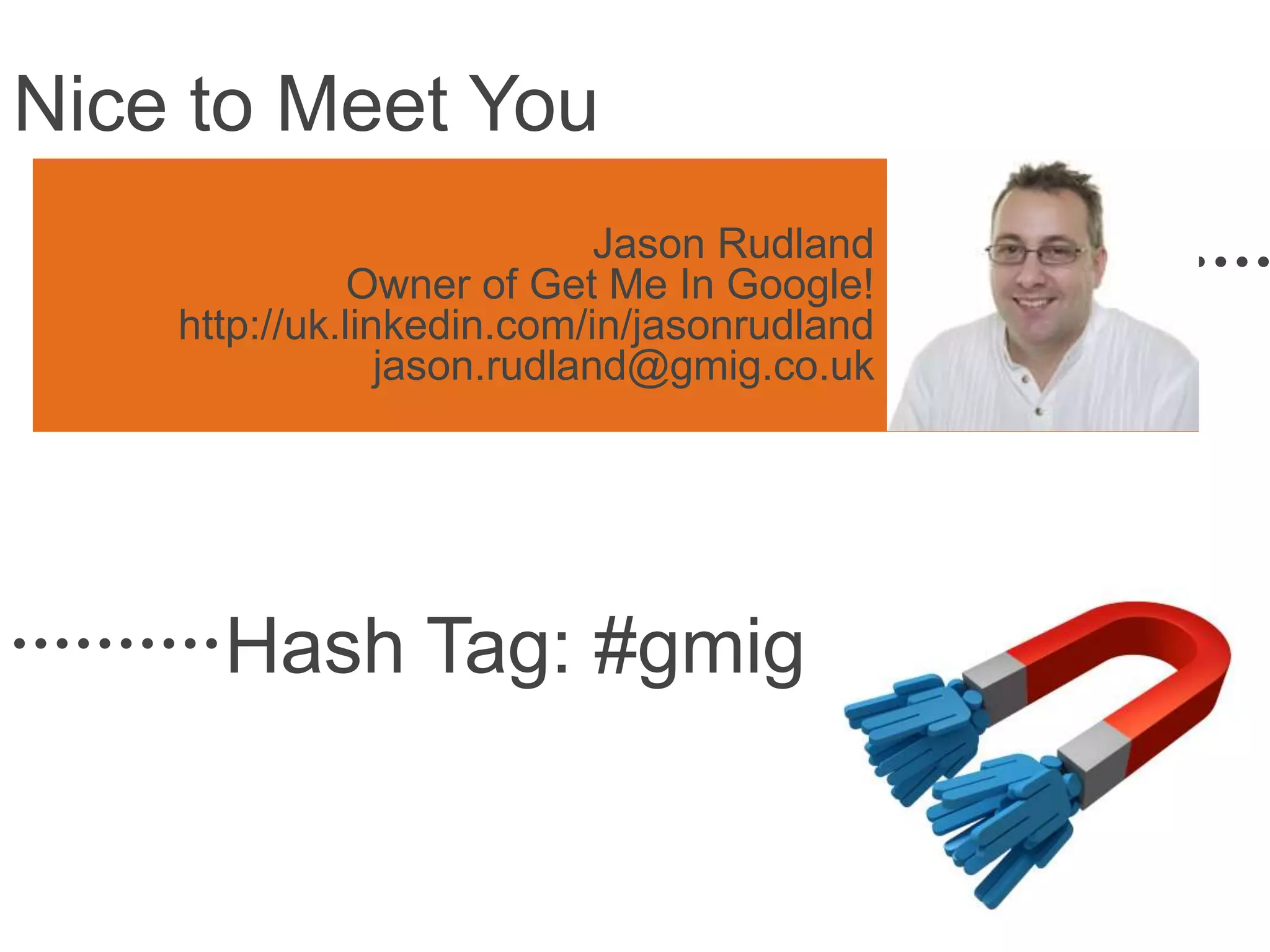 Nice to Meet You
Jason Rudland
Owner of Get Me In Google!
http://uk.linkedin.com/in/jasonrudland
jason.rudland@gmig.co.uk
Hash Tag: #gmig