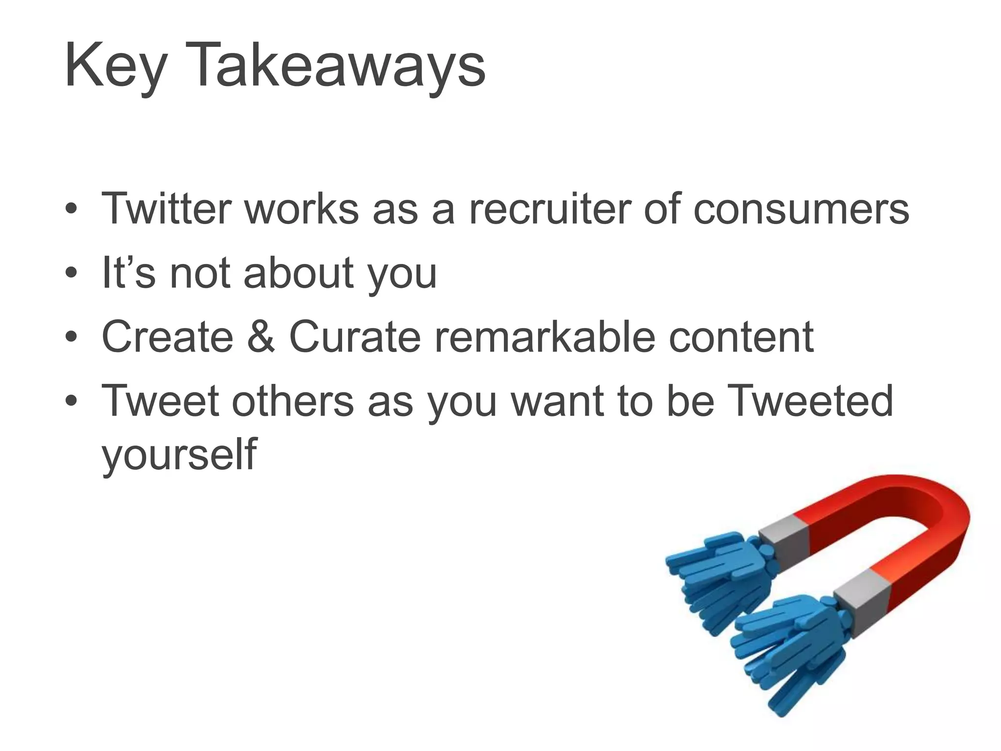Key Takeaways
• Twitter works as a recruiter of consumers
• It’s not about you
• Create & Curate remarkable content
• Tweet others as you want to be Tweeted
yourself