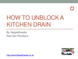 HOW TO UNBLOCK A
KITCHEN DRAIN
By Heppelthwaite
Red Van Plumbers
http://www.Heppelthwaite.co.uk
 