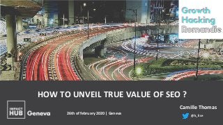 26th of february 2020 | Geneva
Camille Thomas
@k_lice
HOW TO UNVEIL TRUE VALUE OF SEO ?
 
