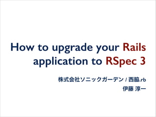 How to upgrade your Rails
application to RSpec 3
株式会社ソニックガーデン / 西脇.rb
伊藤 淳一
 