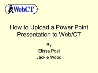 How to Upload a Power Point Presentation to Web/CT By Elissa Poel Jackie Wood 