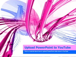 Upload PowerPoint to YouTube This is a tutorial about how to upload PowerPoint slide show to YouTube 