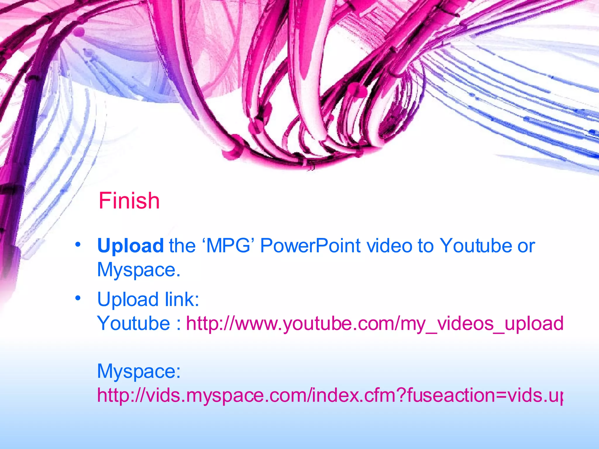Finish Upload  the ‘MPG’ PowerPoint video to Youtube or Myspace.  Upload link:  Youtube :  http://www.youtube.com/my_videos_upload   Myspace:  http://vids.myspace.com/index.cfm?fuseaction=vids.upload   