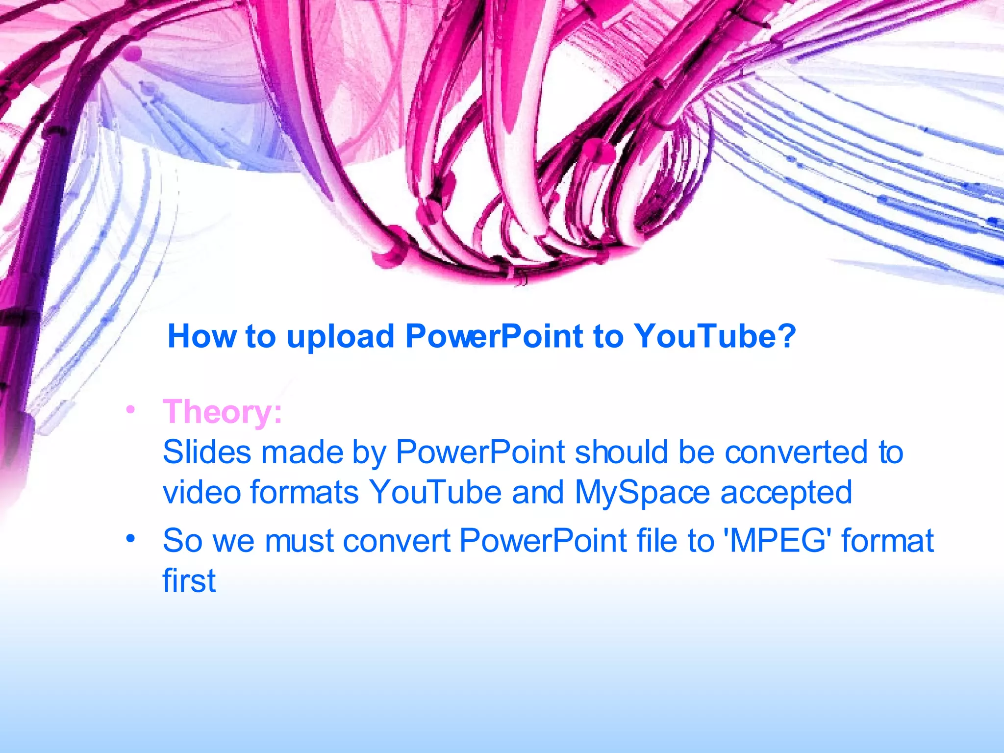 How to upload PowerPoint to YouTube? Theory:   Slides made by PowerPoint should be converted to video formats YouTube and MySpace accepted  So we must convert PowerPoint file to 'MPEG' format first 