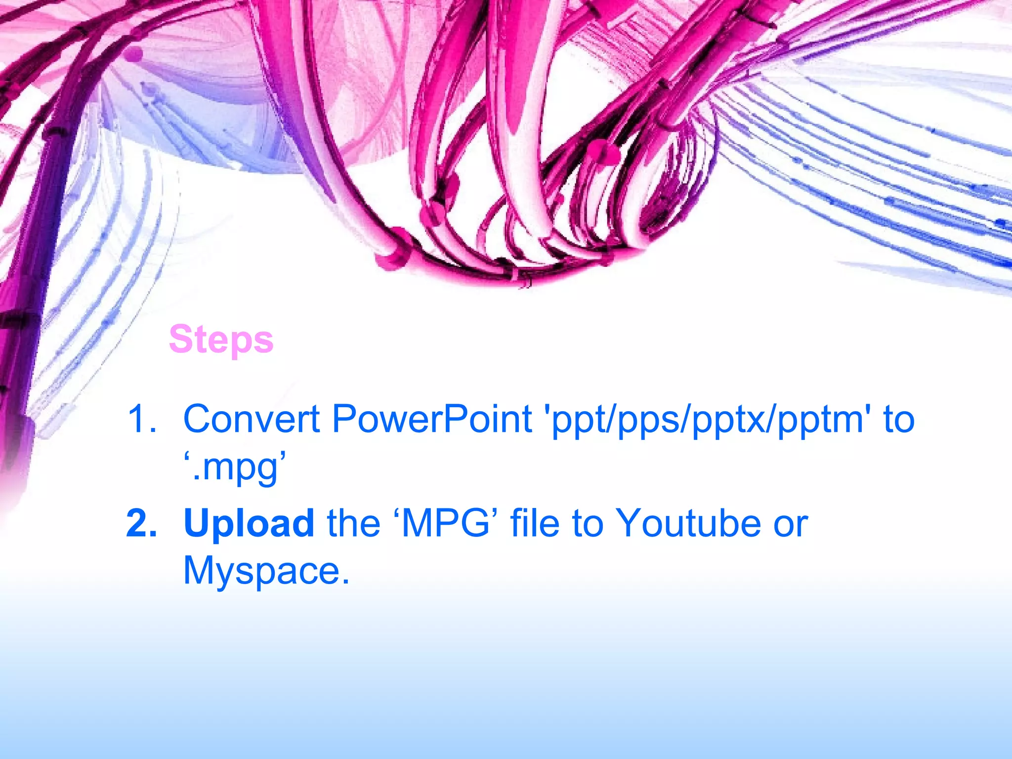 Steps  Convert PowerPoint 'ppt/pps/pptx/pptm' to ‘.mpg’ Upload  the ‘MPG’ file to Youtube or Myspace. 