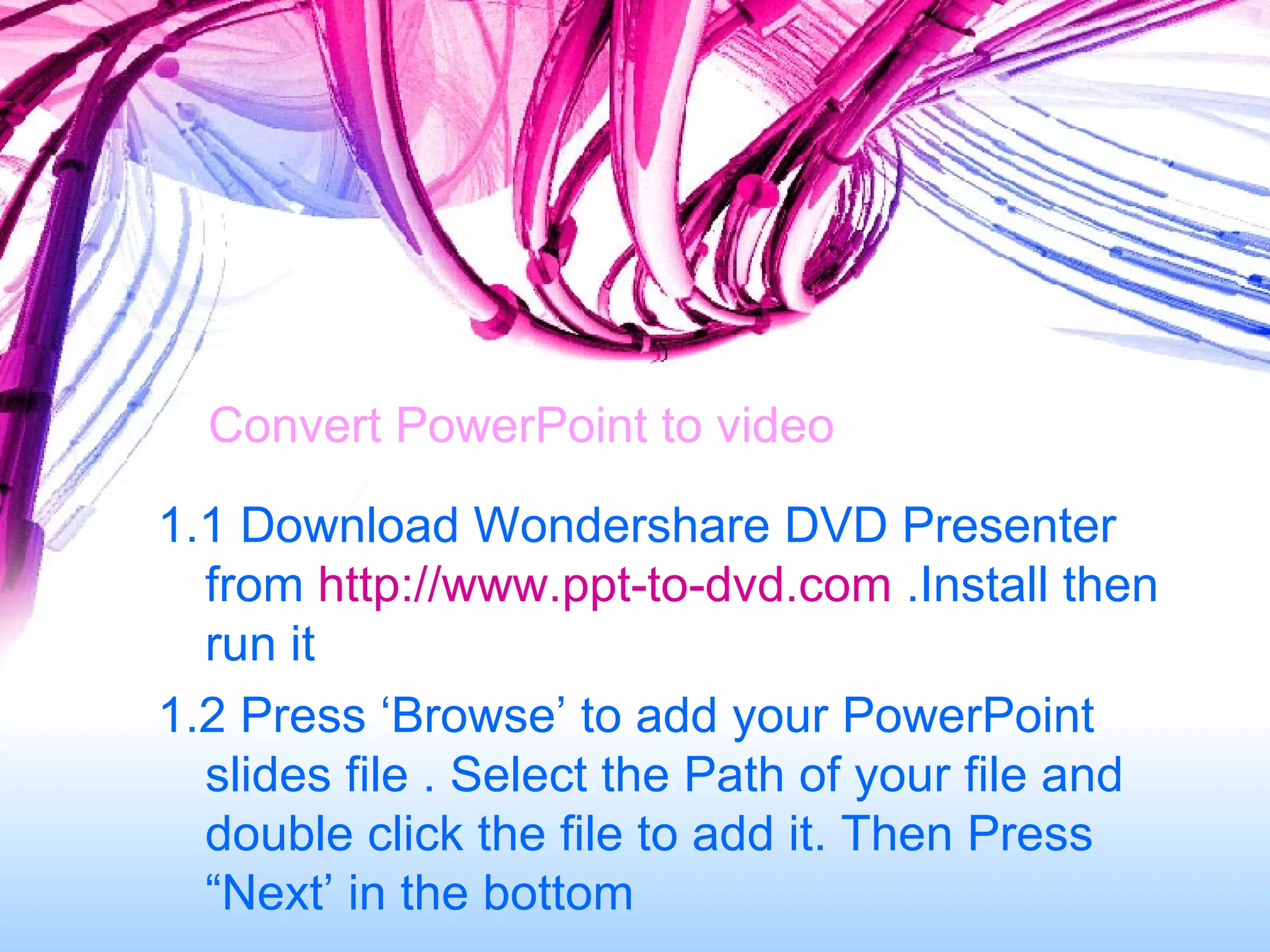 Convert PowerPoint to video 1.1 Download Wondershare DVD Presenter from  http://www.ppt-to-dvd.com  .Install then run it 1.2 Press ‘Browse’ to add your PowerPoint slides file . Select the Path of your file and double click the file to add it. Then Press “Next’ in the bottom 