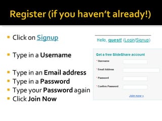 Click on  Signup Type in a  Username Type in an  Email address Type in a  Password Type your  Password  again Click  Join Now 