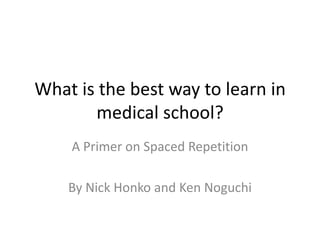 Learning in Medical School
A Primer on Spaced Repetition
By Nick Honko and Ken Noguchi
 