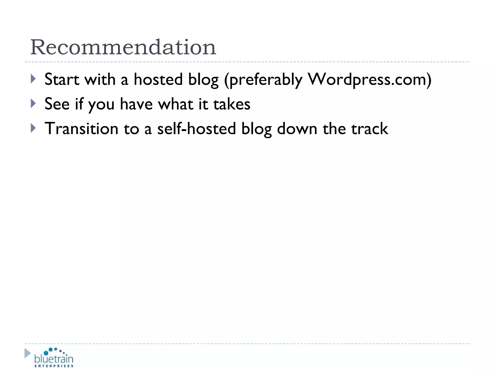 Recommendation Start with a hosted blog (preferably Wordpress.com) See if you have what it takes Transition to a self-hosted blog down the track 