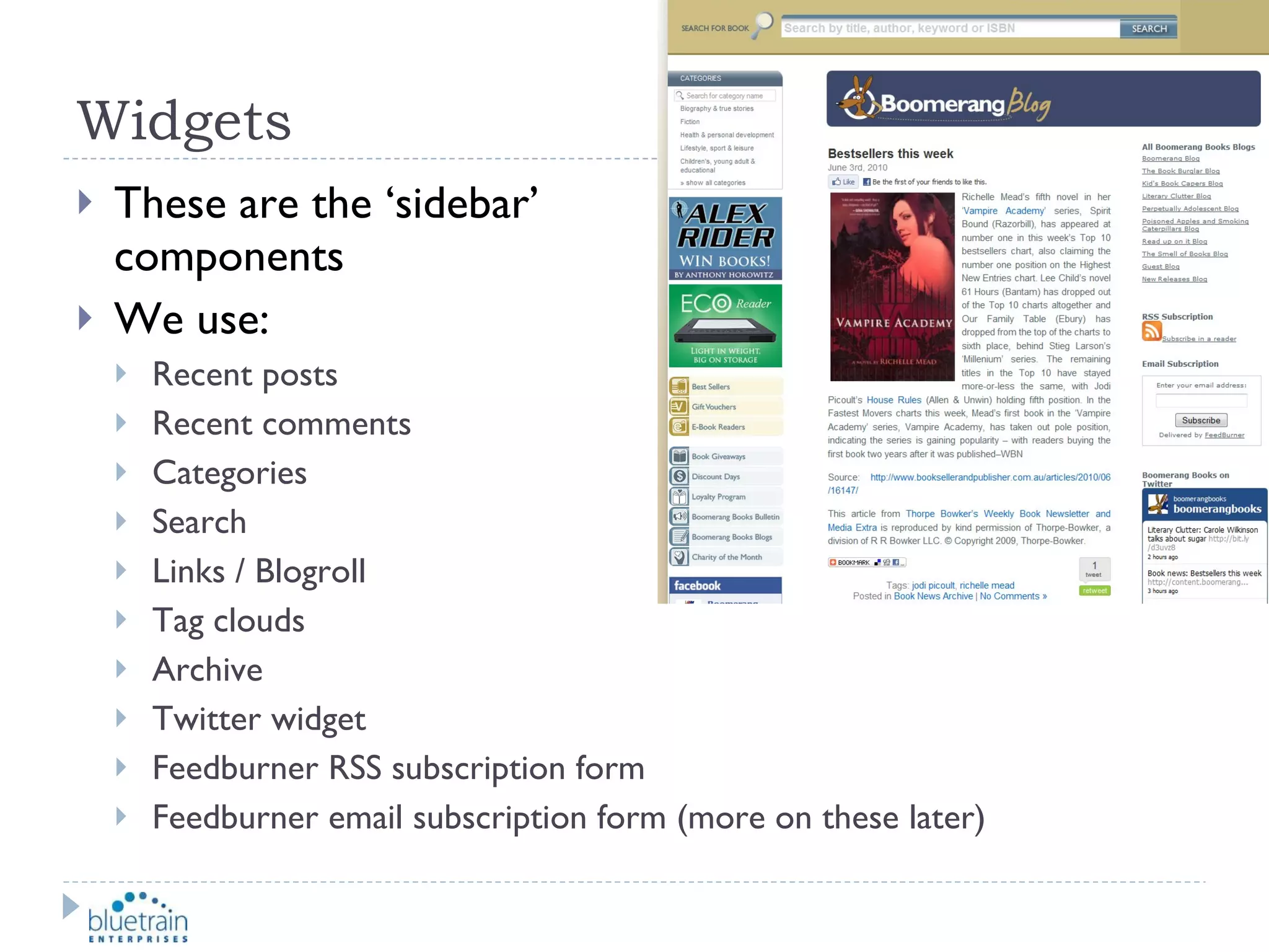 Widgets These are the ‘sidebar’  components We use: Recent posts Recent comments Categories Search Links / Blogroll Tag clouds Archive Twitter widget Feedburner RSS subscription form Feedburner email subscription form (more on these later) 