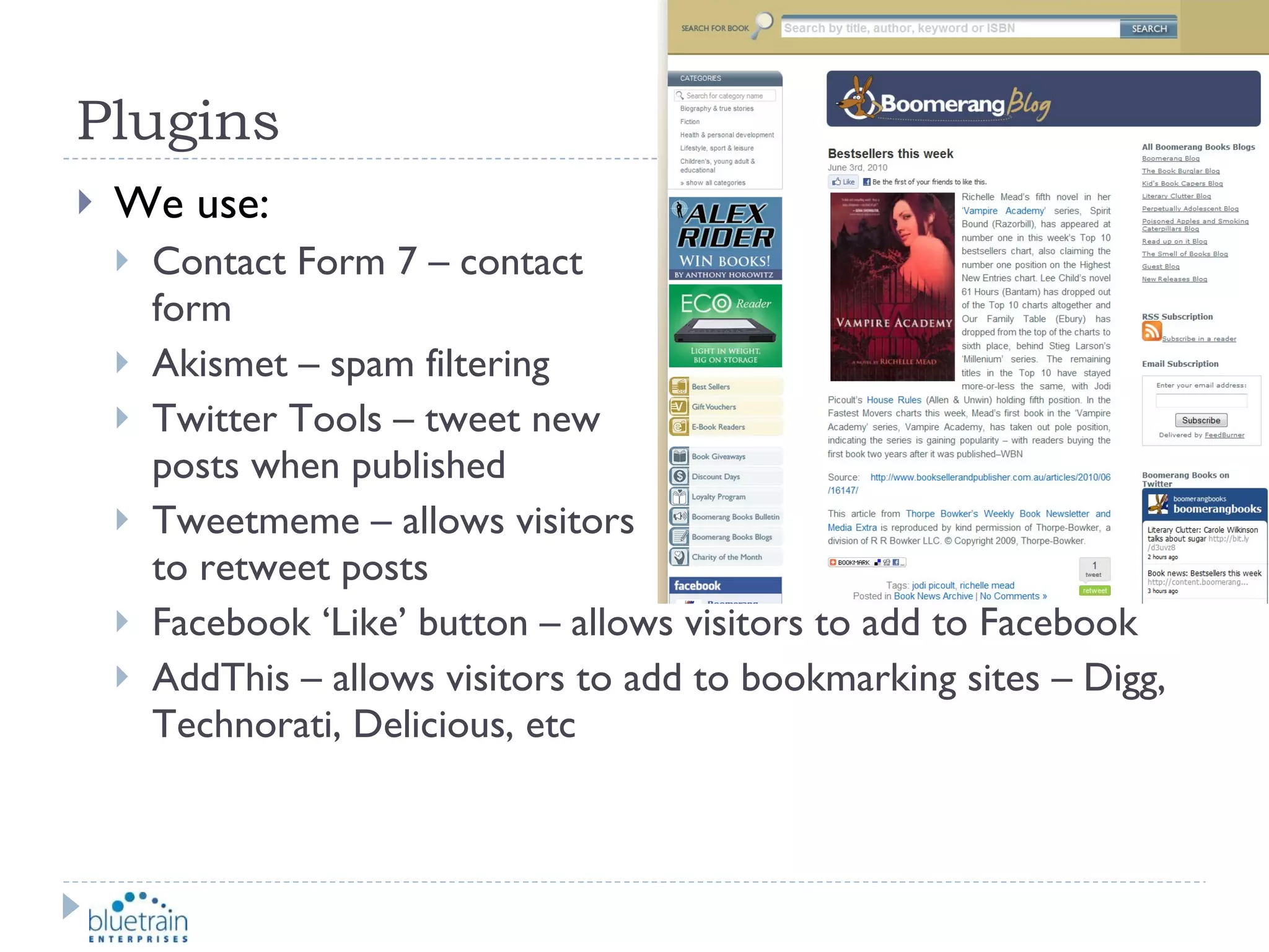 Plugins We use: Contact Form 7 – contact  form Akismet – spam filtering Twitter Tools – tweet new  posts when published Tweetmeme – allows visitors  to retweet posts Facebook ‘Like’ button – allows visitors to add to Facebook  AddThis – allows visitors to add to bookmarking sites – Digg, Technorati, Delicious, etc 