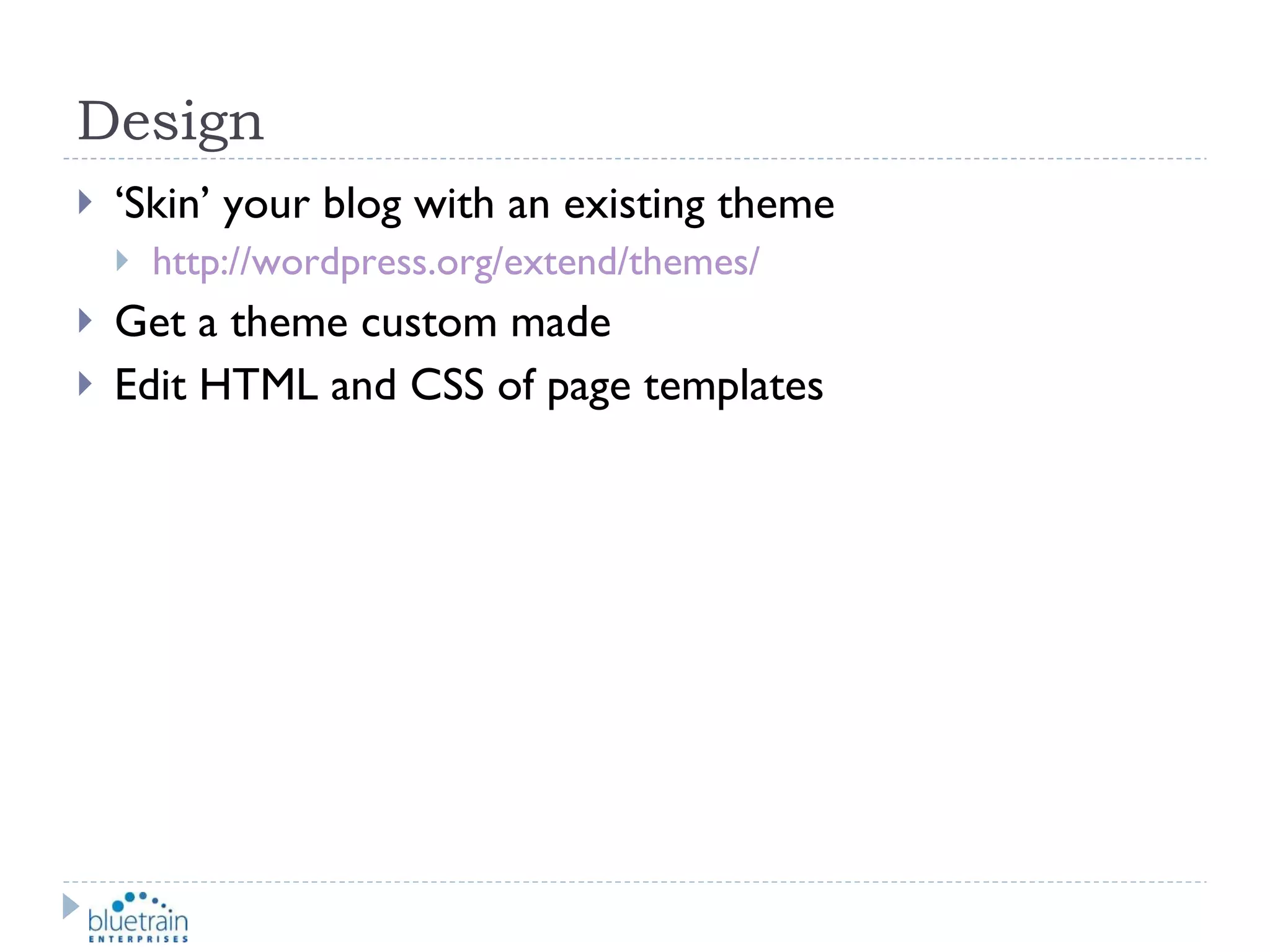 Design ‘ Skin’ your blog with an existing theme http://wordpress.org/extend/themes/   Get a theme custom made Edit HTML and CSS of page templates 