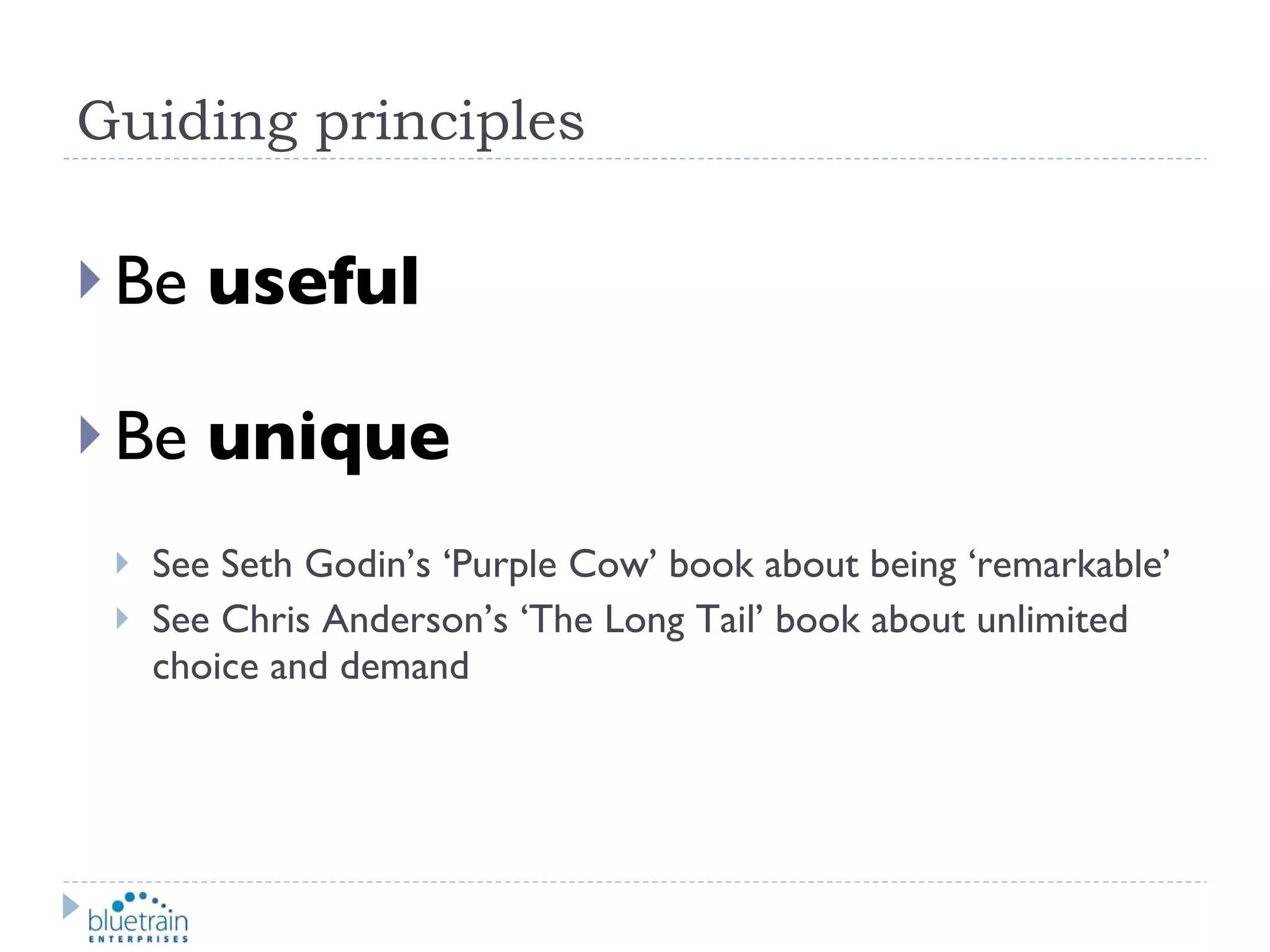 Guiding principles Be  useful Be  unique See Seth Godin’s ‘Purple Cow’ book about being ‘remarkable’ See Chris Anderson’s ‘The Long Tail’ book about unlimited choice and demand 