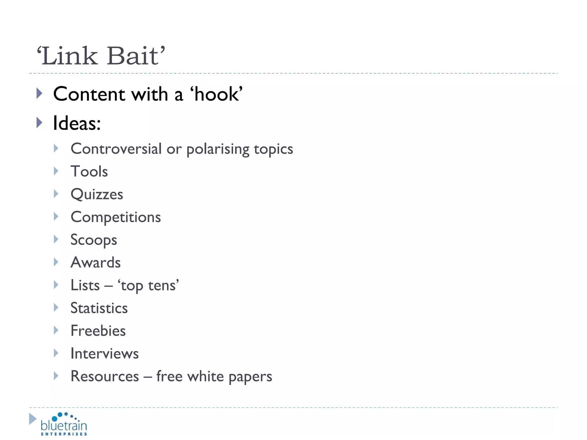 ‘ Link Bait’ Content with a ‘hook’ Ideas: Controversial or polarising topics Tools Quizzes Competitions Scoops Awards Lists – ‘top tens’ Statistics Freebies Interviews Resources – free white papers 