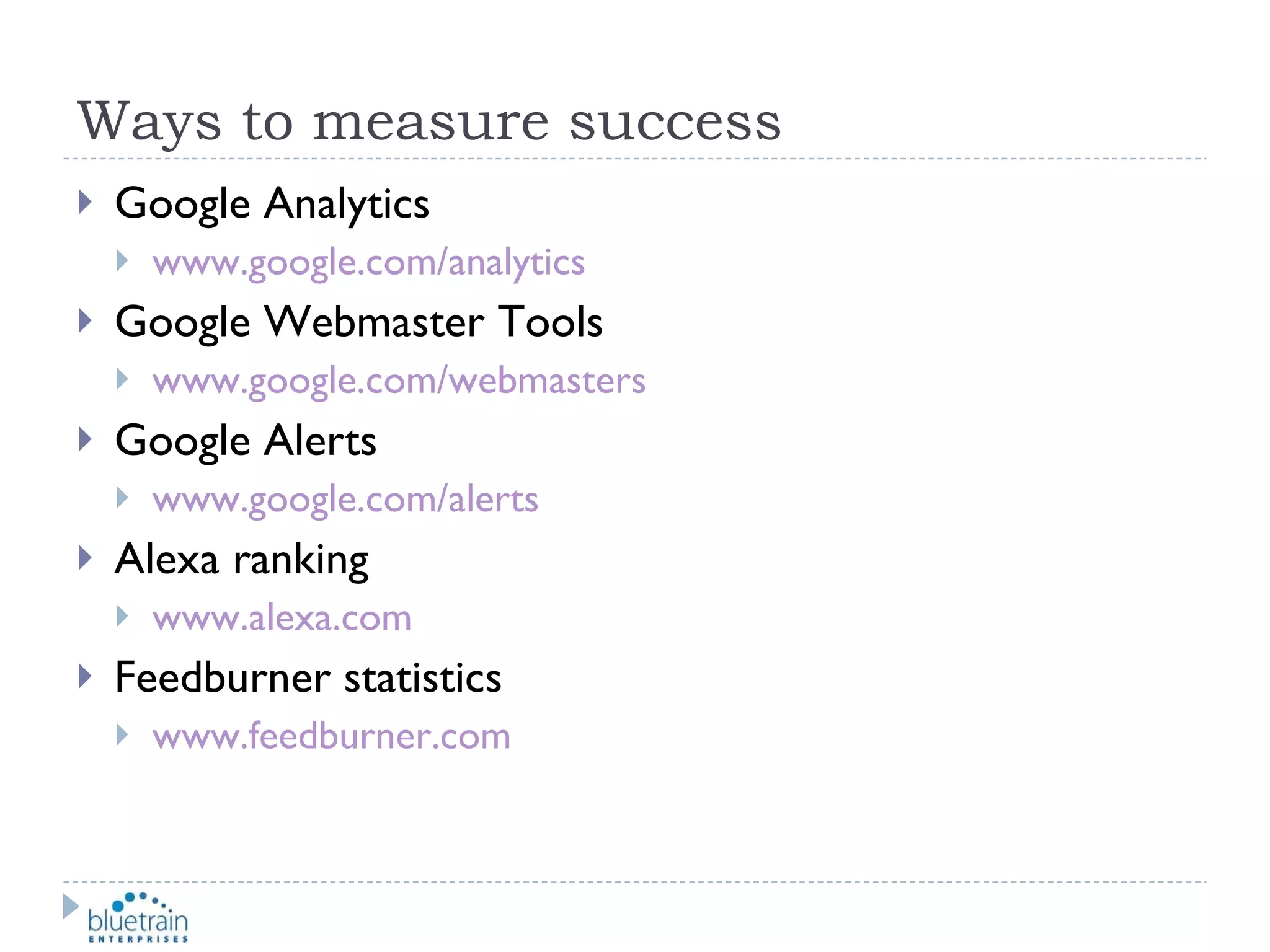 Ways to measure success Google Analytics www.google.com/analytics Google Webmaster Tools www.google.com/webmasters   Google Alerts www.google.com/alerts   Alexa ranking www.alexa.com   Feedburner statistics www.feedburner.com   