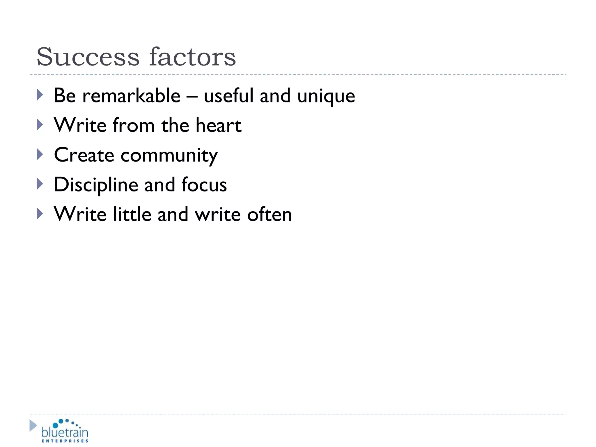 Success factors Be remarkable – useful and unique Write from the heart Create community Discipline and focus Write little and write often 