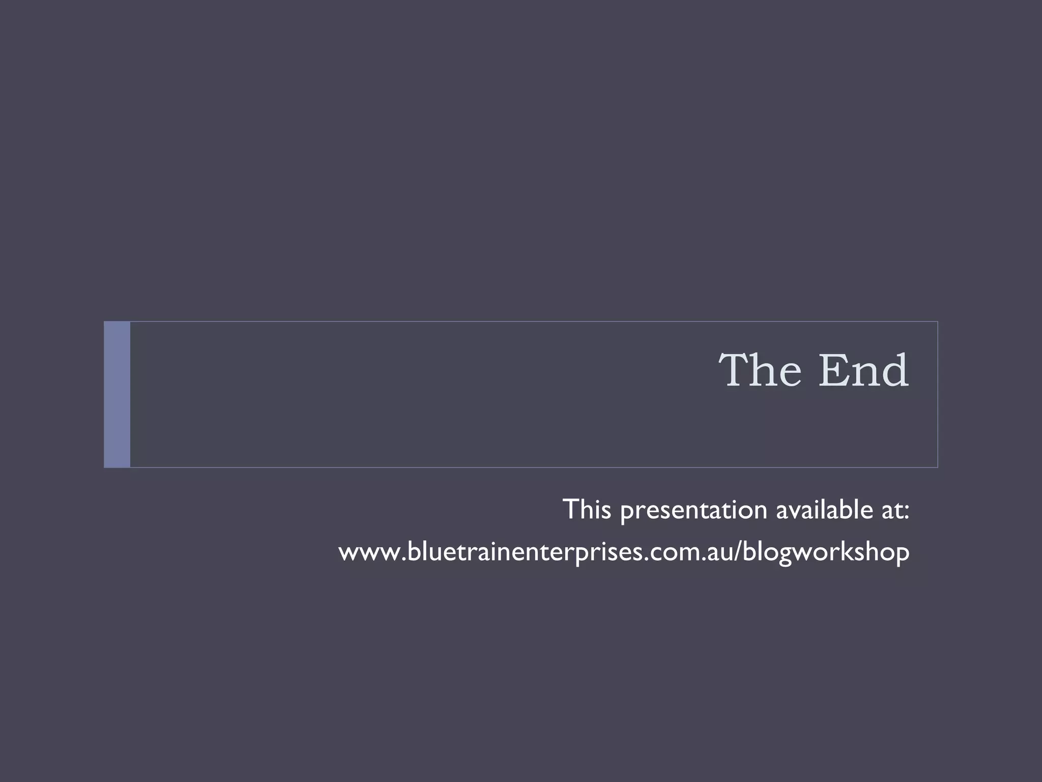 The End This presentation available at: www.bluetrainenterprises.com.au/blogworkshop 