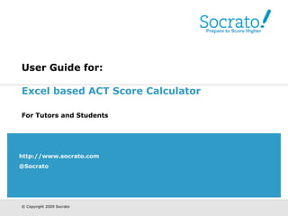 User Guide for:   Excel based ACT Score Calculator   For Tutors and Students   http://www.socrato.com @Socrato Prepare to Score Higher 