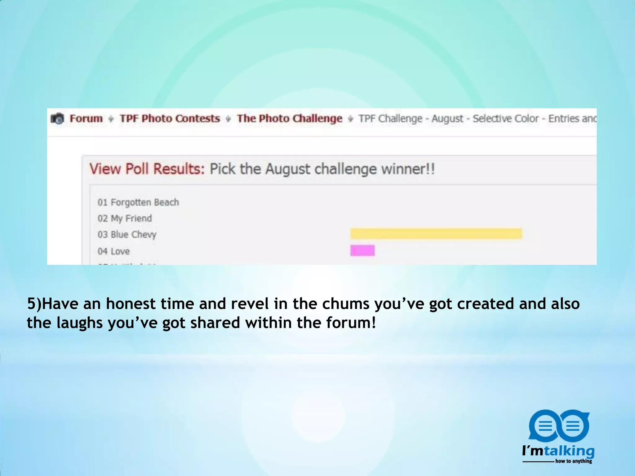 5)Have an honest time and revel in the chums you’ve got created and also
the laughs you’ve got shared within the forum!
 