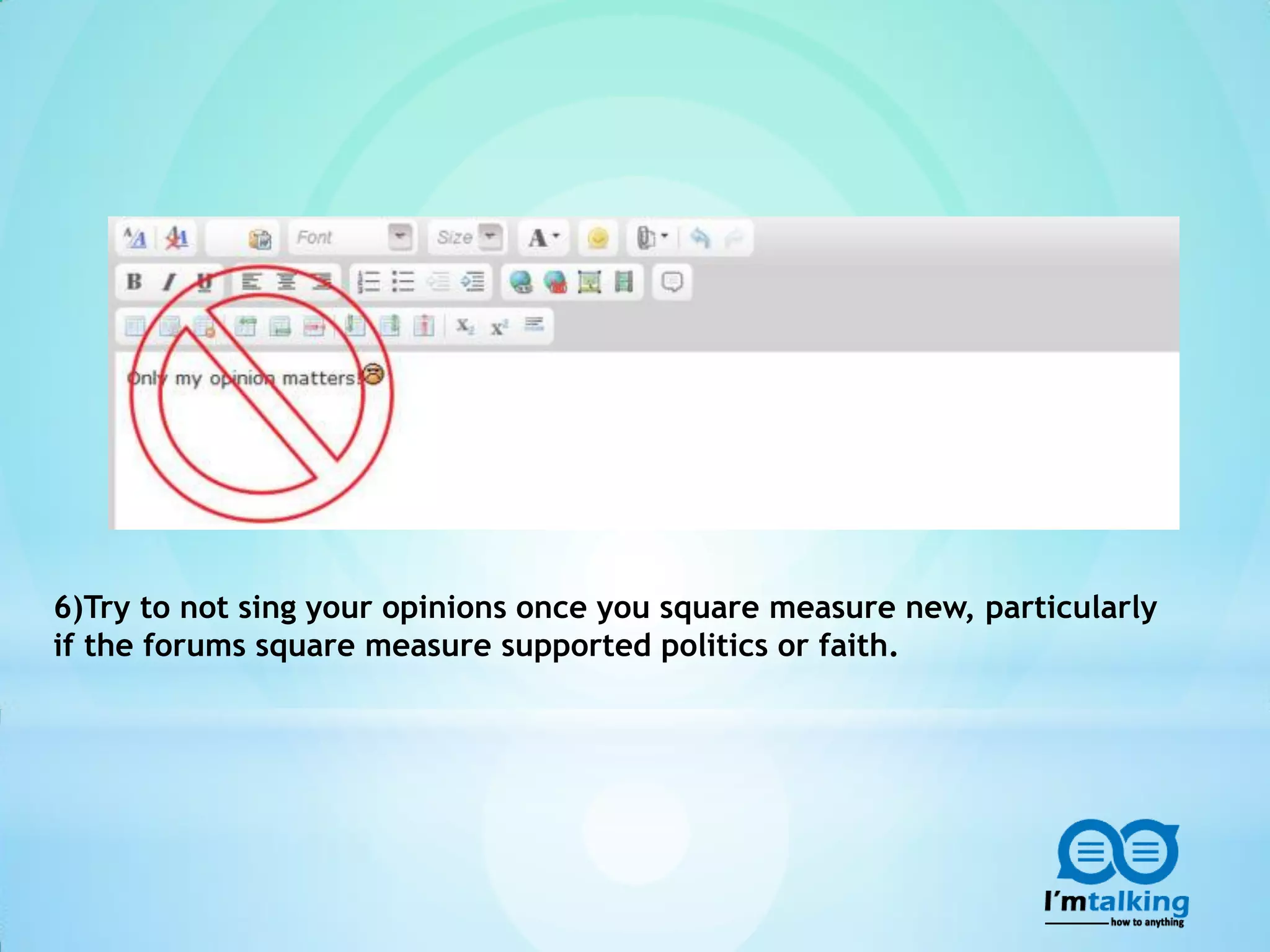 6)Try to not sing your opinions once you square measure new, particularly
if the forums square measure supported politics or faith.
 