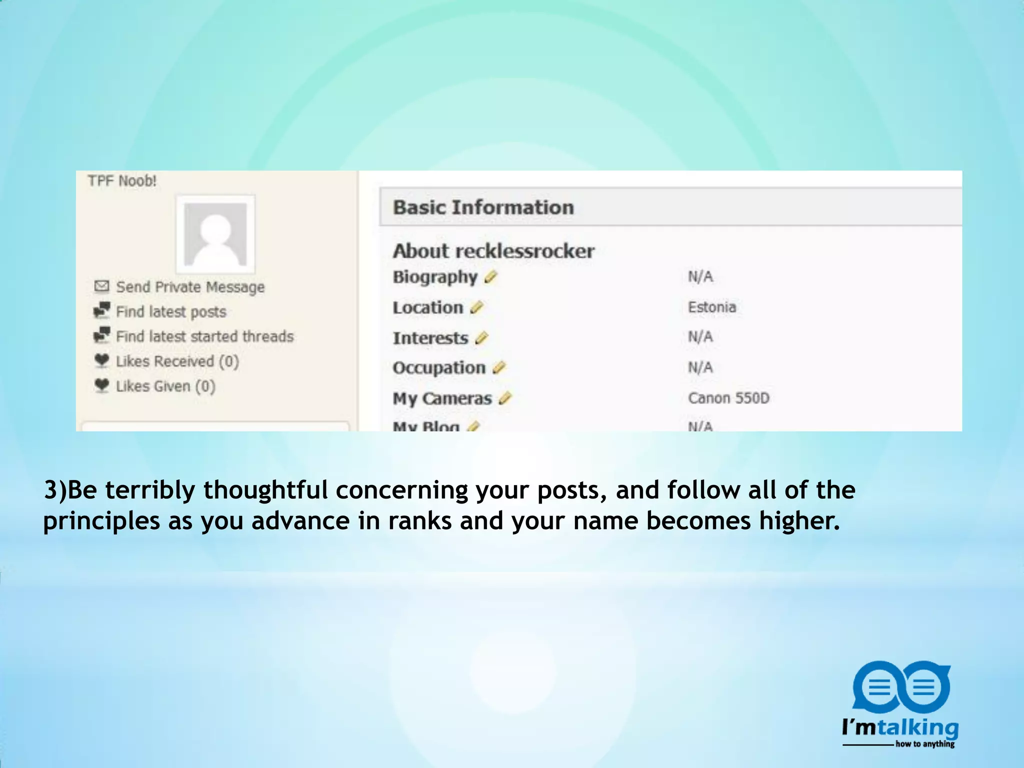 3)Be terribly thoughtful concerning your posts, and follow all of the
principles as you advance in ranks and your name becomes higher.
 