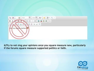 6)Try to not sing your opinions once you square measure new, particularly
if the forums square measure supported politics or faith.
 