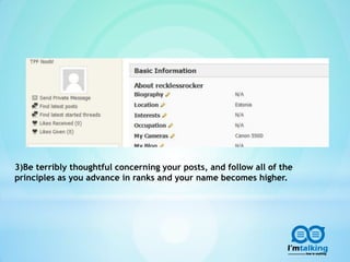 3)Be terribly thoughtful concerning your posts, and follow all of the
principles as you advance in ranks and your name becomes higher.
 