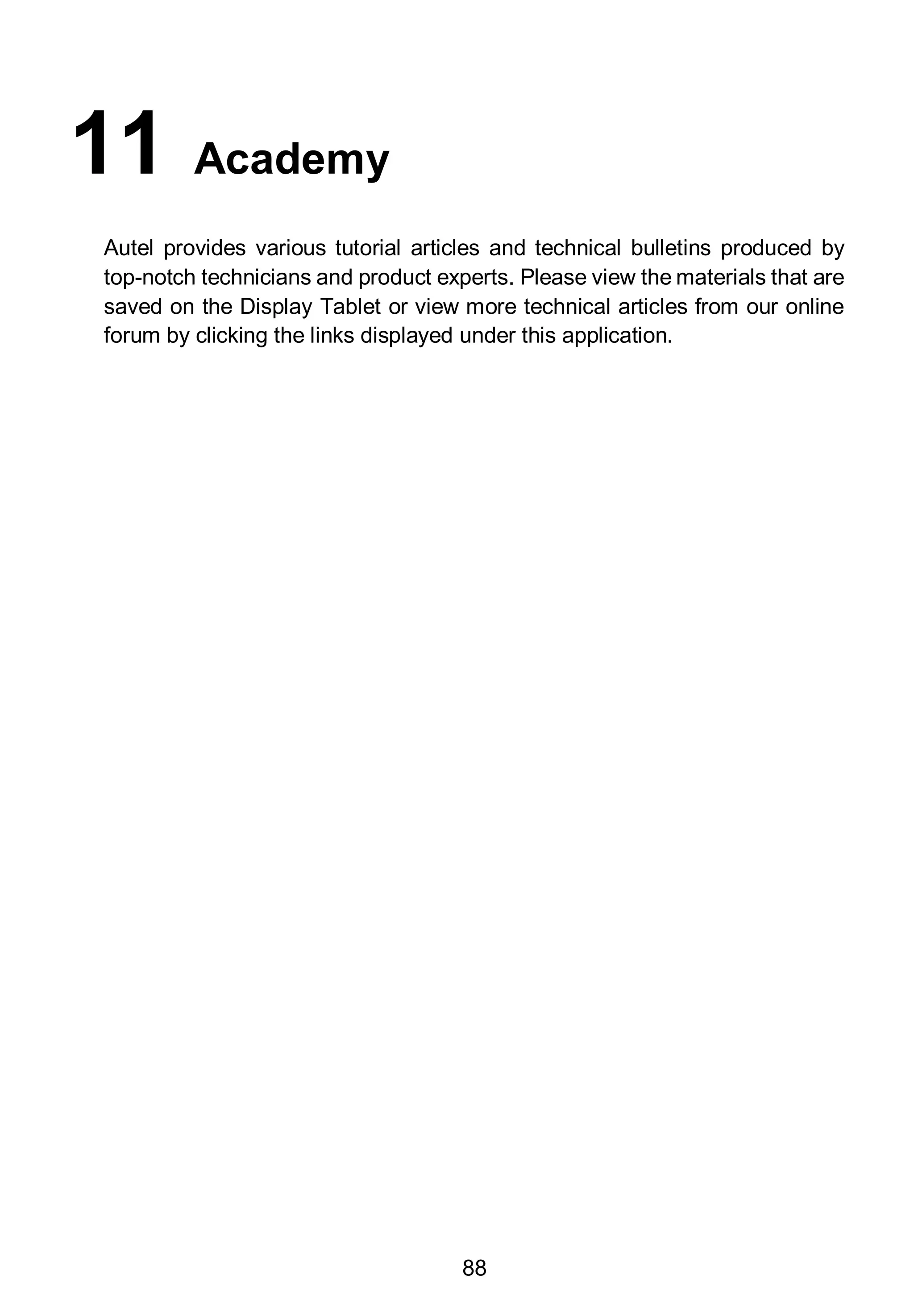 88
11 Academy
Autel provides various tutorial articles and technical bulletins produced by
top-notch technicians and product experts. Please view the materials that are
saved on the Display Tablet or view more technical articles from our online
forum by clicking the links displayed under this application.
 