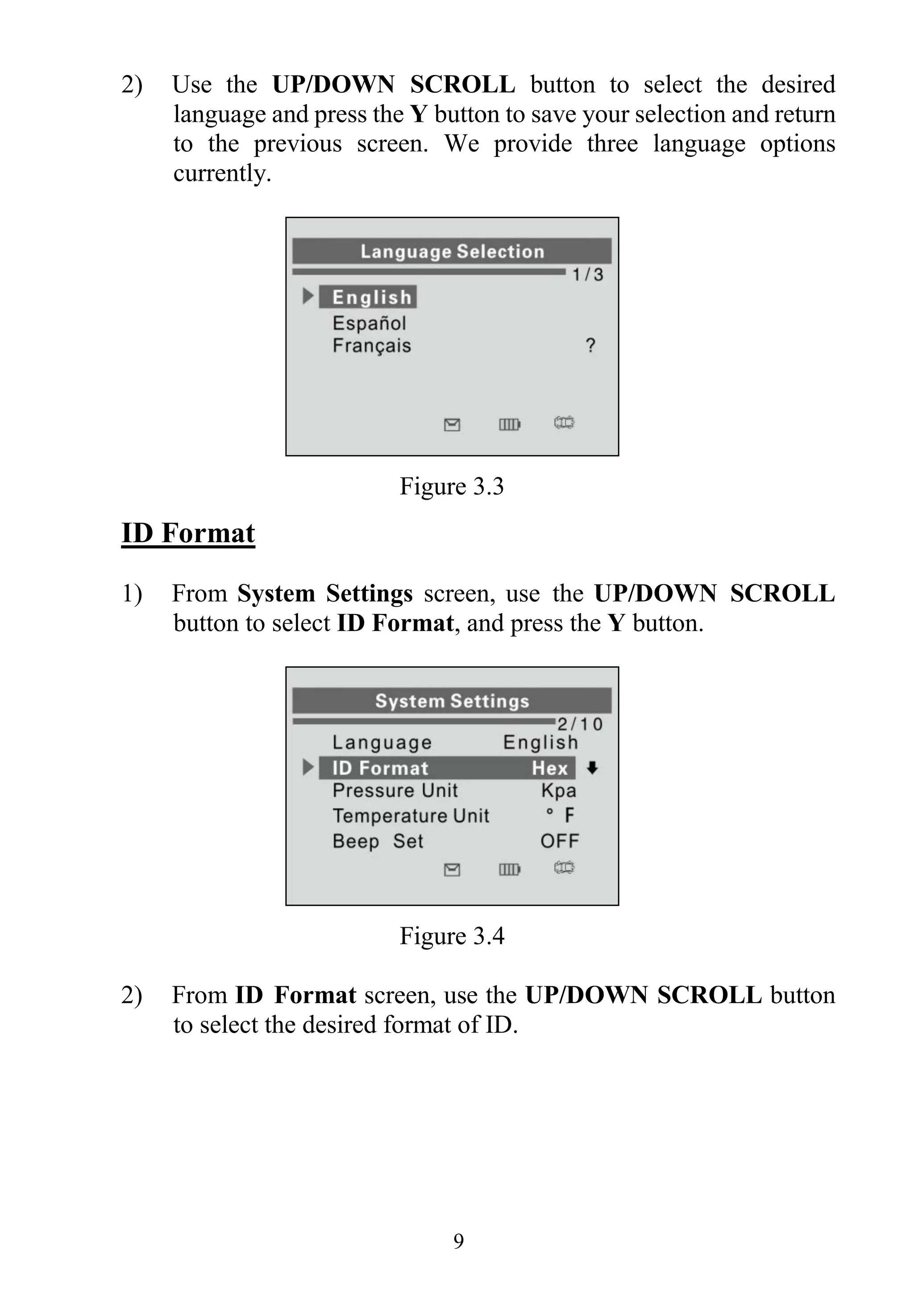 9
2) Use the UP/DOWN SCROLL button to select the desired
language and press the Y button to save your selection and return
to the previous screen. We provide three language options
currently.
Figure 3.3
ID Format
1) From System Settings screen, use the UP/DOWN SCROLL
button to select ID Format, and press the Y button.
Figure 3.4
2) From ID Format screen, use the UP/DOWN SCROLL button
to select the desired format of ID.
 