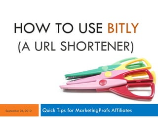 HOW TO USE BITLY
        (A URL SHORTENER)



September 26, 2012   Quick Tips for MarketingProfs Affiliates
 