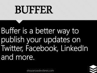 Buffer is a better way to
publish your updates on
Twitter, Facebook, LinkedIn
and more.
eleazarosedevilleres.com
BUFFER
 