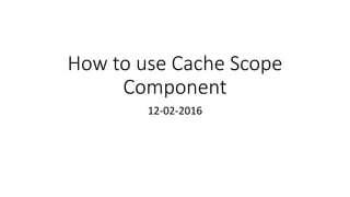 How to use Cache Scope
Component
12-02-2016
 