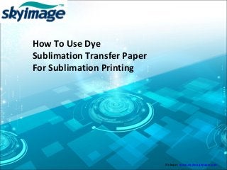 How To Use Dye
Sublimation Transfer Paper
For Sublimation Printing
Website:  www.skyimagepaper.com
 