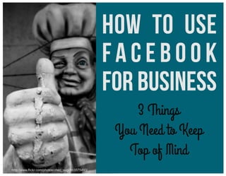 How to Use
Facebook
for Business
3 Things
You Need to Keep
Top of Mind
http://www.ﬂickr.com/photos/chez_sugi/863575493/

 