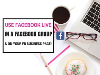 USE FACEBOOK LIVE
IN A FACEBOOK GROUP
& ON YOUR FB BUSINESS PAGE!
 