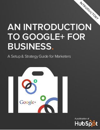 INTRODUCTORY 
AN INTRODUCTION 
TO GOOGLE+ FOR 
BUSINESS. 
A Setup & Strategy Guide for Marketers 
A publication of 
o 
 