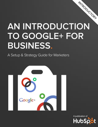 AN INTRODUCTION
TO GOOGLE+ FOR
BUSINESS.
A Setup & Strategy Guide for Marketers
A publication of
IN
TRO
DUCTO
RY
o
 