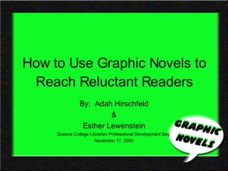 How to Use Graphic Novels to Reach Reluctant Readers By:  Adah Hirschfeld & Esther Lewenstein Queens College Librarian Professional Development Day  November 17, 2005 