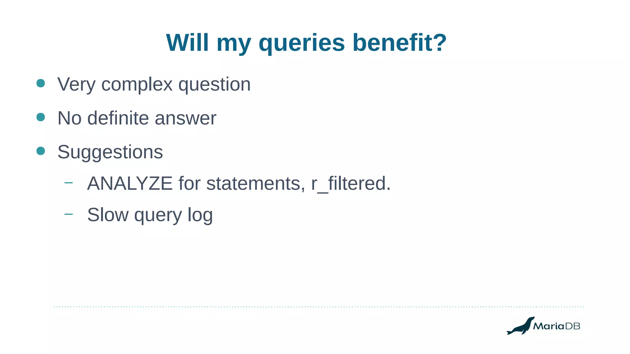 Will my queries benefit?
● Very complex question
● No definite answer
● Suggestions
– ANALYZE for statements, r_filtered.
– Slow query log
 