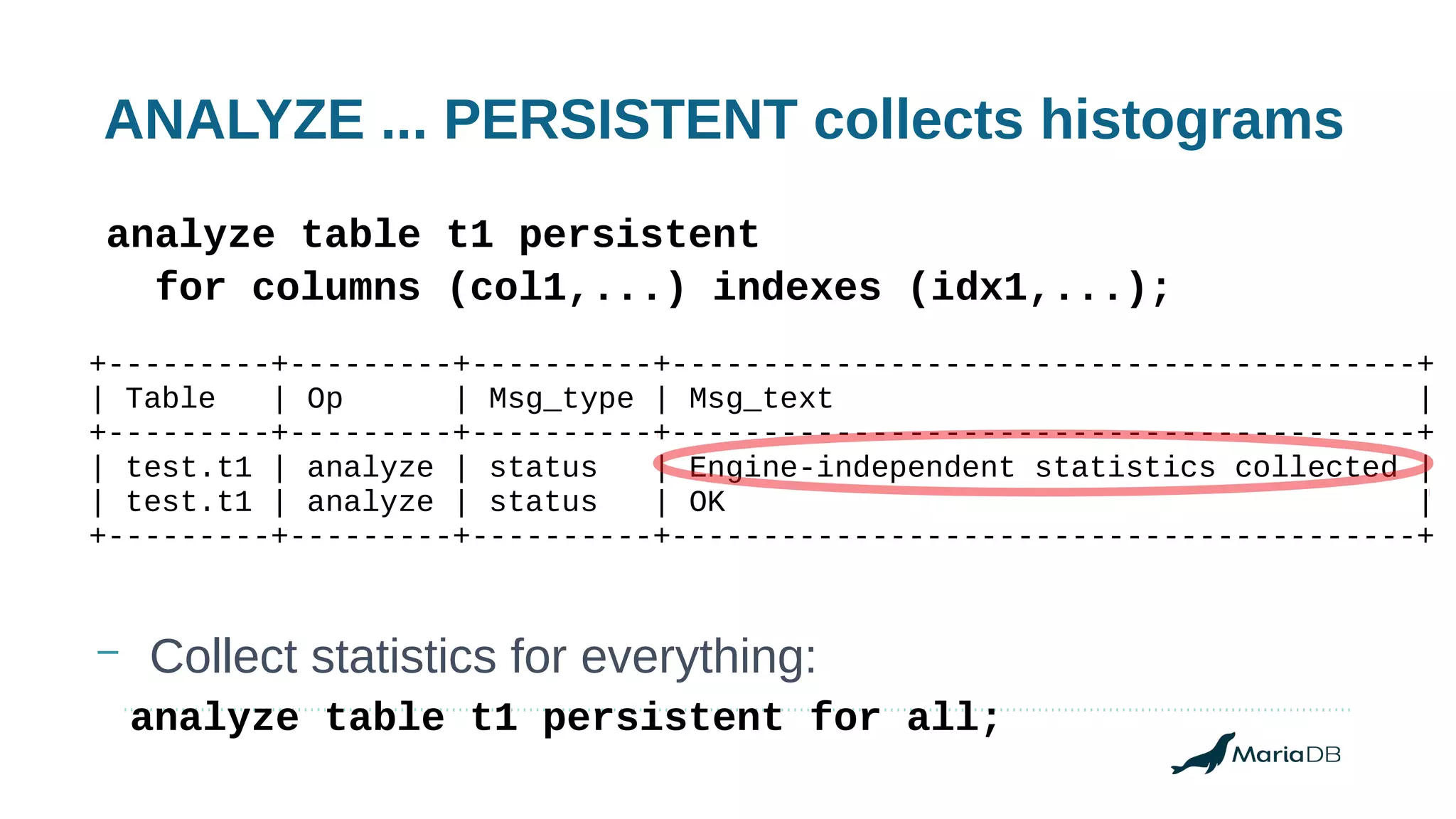 ANALYZE ... PERSISTENT collects histograms
– Collect statistics for everything:
analyze table t1 persistent
for columns (col1,...) indexes (idx1,...);
+---------+---------+----------+-----------------------------------------+
| Table | Op | Msg_type | Msg_text |
+---------+---------+----------+-----------------------------------------+
| test.t1 | analyze | status | Engine-independent statistics collected |
| test.t1 | analyze | status | OK |
+---------+---------+----------+-----------------------------------------+
analyze table t1 persistent for all;
 