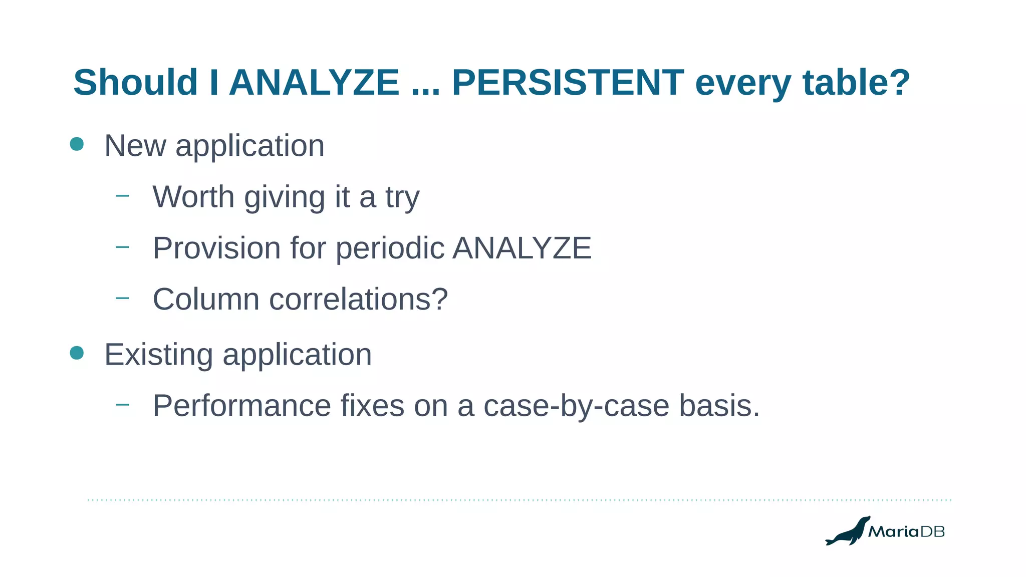 Should I ANALYZE ... PERSISTENT every table?
● New application
– Worth giving it a try
– Provision for periodic ANALYZE
– Column correlations?
● Existing application
– Performance fixes on a case-by-case basis.
 