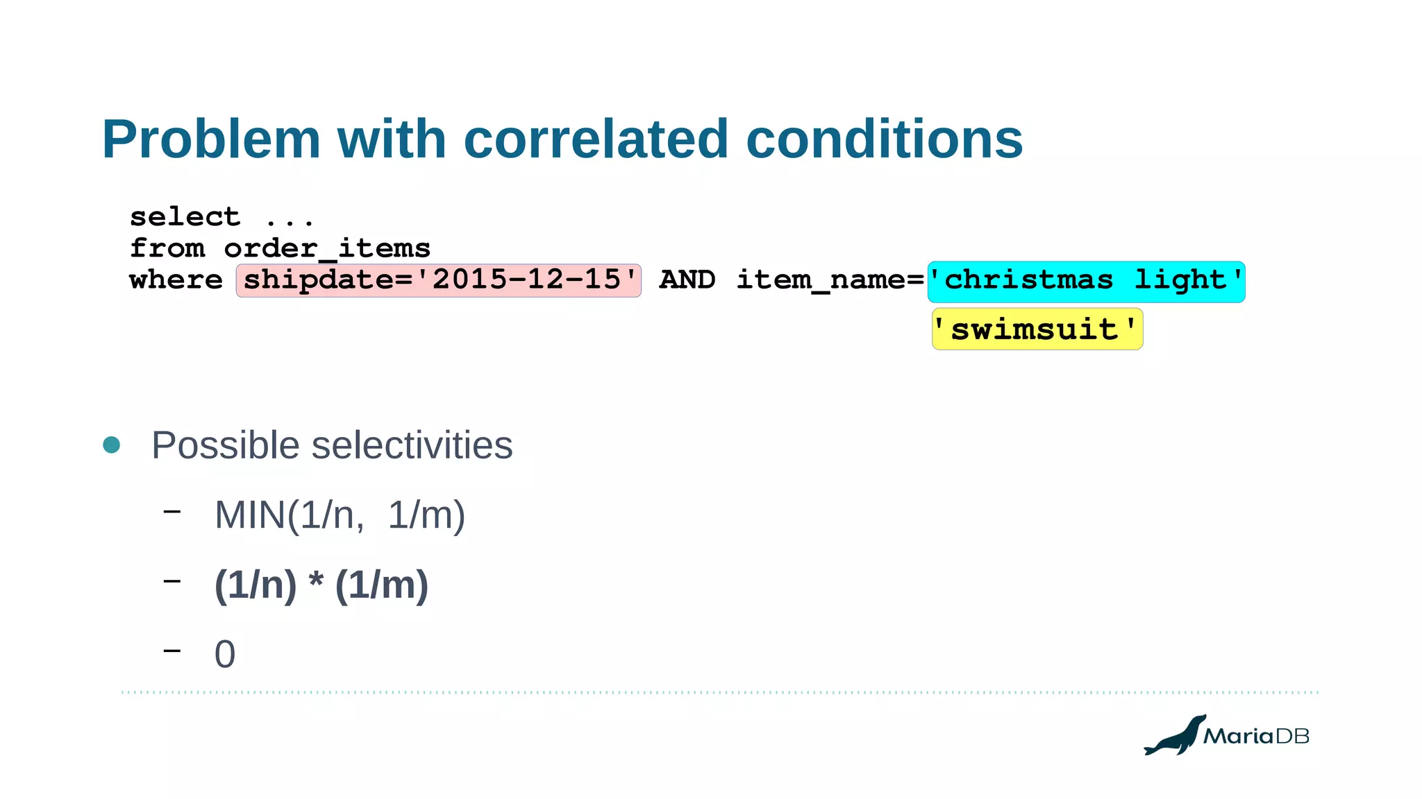 Problem with correlated conditions
● Possible selectivities
– MIN(1/n, 1/m)
– (1/n) * (1/m)
– 0
select ...
from order_items
where shipdate='2015-12-15' AND item_name='christmas light'
'swimsuit'
 