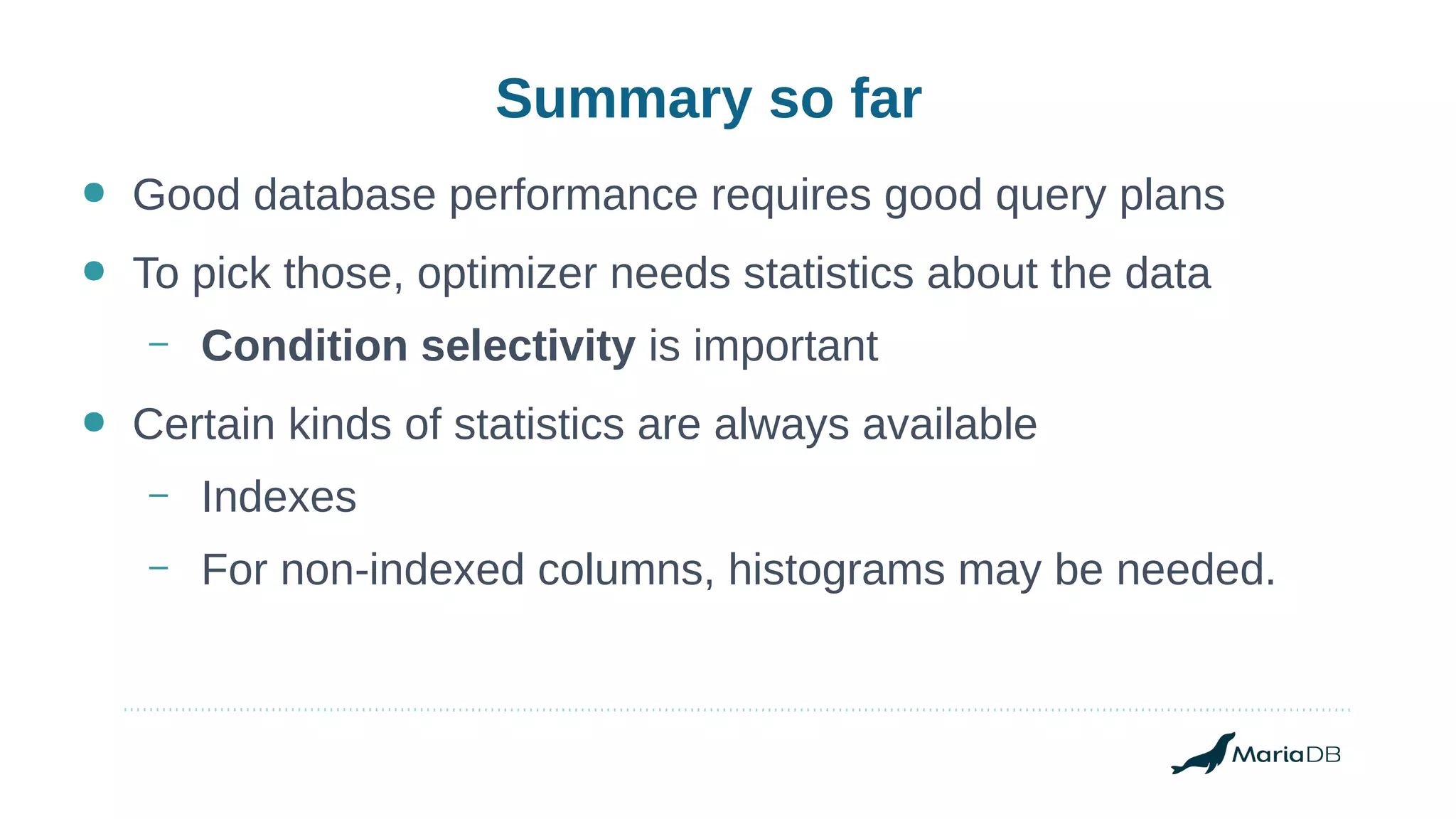 Summary so far
● Good database performance requires good query plans
● To pick those, optimizer needs statistics about the data
– Condition selectivity is important
● Certain kinds of statistics are always available
– Indexes
– For non-indexed columns, histograms may be needed.
 