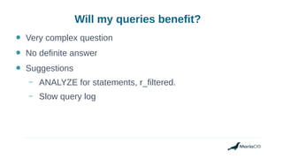 Will my queries benefit?
● Very complex question
● No definite answer
● Suggestions
– ANALYZE for statements, r_filtered.
– Slow query log
 