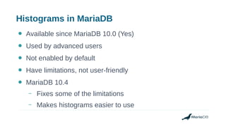 Histograms in MariaDB
● Available since MariaDB 10.0 (Yes)
● Used by advanced users
● Not enabled by default
● Have limitations, not user-friendly
● MariaDB 10.4
– Fixes some of the limitations
– Makes histograms easier to use
 
